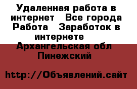 Удаленная работа в интернет - Все города Работа » Заработок в интернете   . Архангельская обл.,Пинежский 